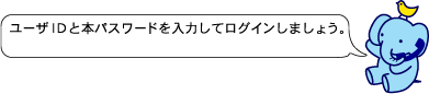 ユーザＩＤと本パスワードを入力してログインしましょう。