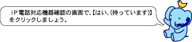 ＩＰ電話対応機器確認の画面で、【はい、(持っています)】をクリックしましょう。
