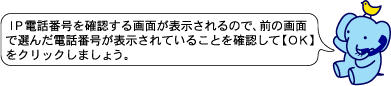 ＩＰ電話番号を確認する画面が表示されるので、前の画面で選んだ電話番号が表示されていることを確認して【ＯＫ】をクリックしましょう。