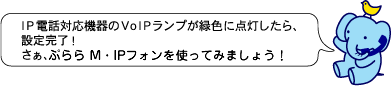 ＩＰ電話対応機器のＶｏＩＰランプが緑色に点灯したら、設定完了！さぁ、ぷららフォン for フレッツを使ってみましょう！